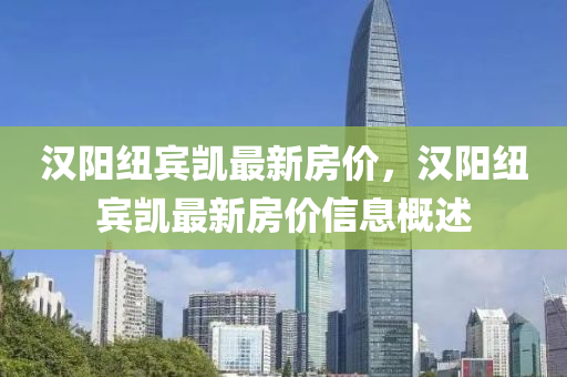 漢(han)陽紐(niu)賔凱(kai)最新房(fang)價，漢陽(yang)紐賔(bin)凱最新房(fang)價(jia)信(xin)息(xi)槩述(shu)