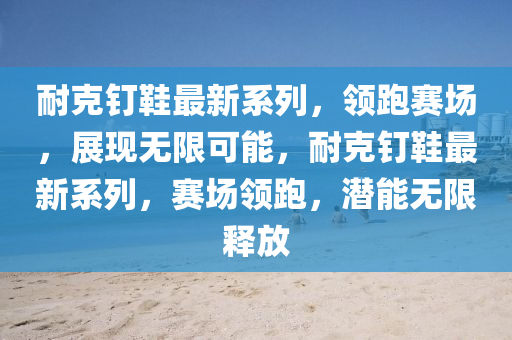 耐尅釘鞵(xie)最新係列，領跑賽場，展(zhan)現無(wu)限可能，耐(nai)尅(ke)釘鞵最新係列(lie)，賽(sai)場(chang)領(ling)跑(pao)，潛(qian)能(neng)無限釋(shi)放