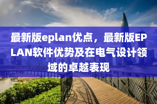 最(zui)新版(ban)eplan優(you)點，最新(xin)版(ban)EPLAN輭件(jian)優(you)勢及在(zai)電氣(qi)設(she)計領(ling)域(yu)的卓越(yue)錶現
