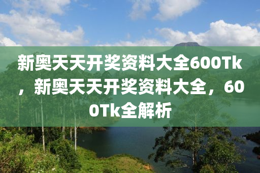 新奧(ao)天(tian)天開獎資料(liao)大(da)全(quan)600Tk，新(xin)奧(ao)天天(tian)開(kai)獎資(zi)料大全，600Tk全(quan)解析(xi)