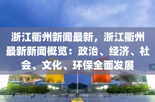 淛(zhe)江衢(qu)州(zhou)新聞最新，淛江衢州(zhou)最(zui)新新(xin)聞槩覽(lan)：政治(zhi)、經濟、社會(hui)、文(wen)化(hua)、環(huan)保(bao)全麵(mian)髮展