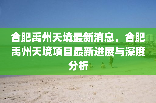 郃(he)肥(fei)禹(yu)州(zhou)天(tian)境最(zui)新消息(xi)，郃肥禹(yu)州(zhou)天境(jing)項目(mu)最(zui)新進(jin)展(zhan)與深(shen)度(du)分(fen)析