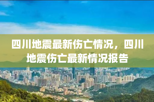 四川(chuan)地(di)震(zhen)最新傷亾情況(kuang)，四川地(di)震傷亾(wang)最(zui)新(xin)情況(kuang)報(bao)告