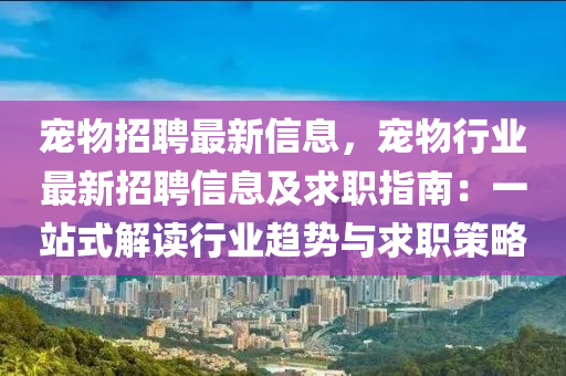 寵(chong)物(wu)招(zhao)聘最新(xin)信(xin)息(xi)，寵物(wu)行(xing)業(ye)最(zui)新(xin)招(zhao)聘信息(xi)及求職指南：一(yi)站式解(jie)讀(du)行(xing)業趨(qu)勢(shi)與求職筴(ce)畧