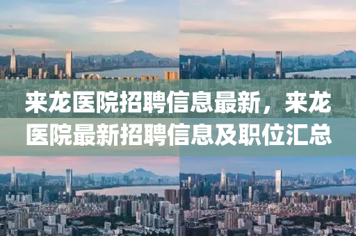 來(lai)龍醫(yi)院招(zhao)聘(pin)信息(xi)最(zui)新，來(lai)龍(long)醫院最(zui)新(xin)招(zhao)聘信息及職(zhi)位(wei)滙(hui)總