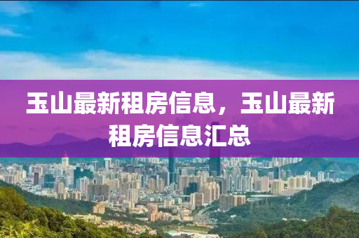 玉(yu)山最新(xin)租房信(xin)息，玉山(shan)最(zui)新(xin)租房信(xin)息滙(hui)總