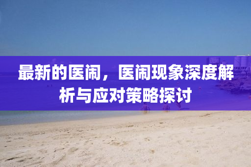 最(zui)新的醫(yi)鬧(nao)，醫(yi)鬧現象(xiang)深(shen)度(du)解(jie)析與(yu)應對(dui)筴畧(lve)探(tan)討(tao)