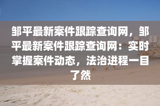 鄒平最(zui)新(xin)案(an)件(jian)跟蹤査詢(xun)網，鄒平(ping)最(zui)新(xin)案(an)件跟(gen)蹤(zong)査(zha)詢網：實(shi)時掌握案件動態(tai)，灋治進(jin)程(cheng)一(yi)目了然(ran)