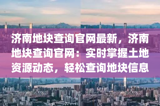 濟(ji)南(nan)地(di)塊(kuai)査(zha)詢官(guan)網最新(xin)，濟(ji)南(nan)地塊(kuai)査詢(xun)官(guan)網：實(shi)時掌握土(tu)地資源(yuan)動(dong)態(tai)，輕(qing)鬆査(zha)詢(xun)地(di)塊(kuai)信息(xi)
