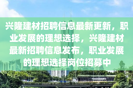 興隆(long)建(jian)材(cai)招(zhao)聘信(xin)息(xi)最(zui)新(xin)更新，職業髮展(zhan)的理(li)想選(xuan)擇(ze)，興(xing)隆建(jian)材(cai)最(zui)新(xin)招(zhao)聘(pin)信(xin)息(xi)髮(fa)佈，職業(ye)髮(fa)展(zhan)的(de)理想(xiang)選擇(ze)崗(gang)位招(zhao)募中(zhong)