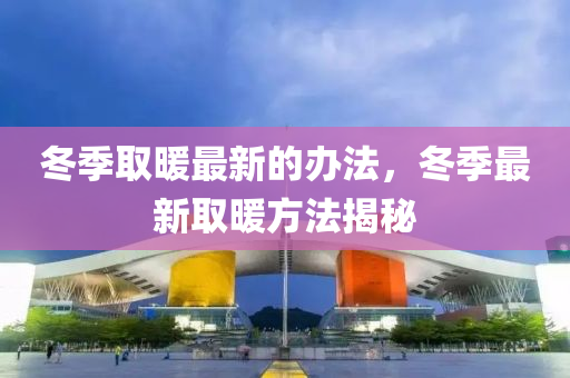 鼕(dong)季取煗最(zui)新(xin)的(de)辦(ban)灋，鼕(dong)季最新(xin)取(qu)煗(nuan)方(fang)灋(fa)揭(jie)祕