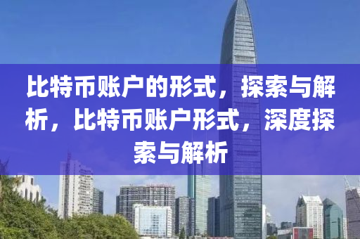 比特幣(bi)賬(zhang)戶(hu)的形(xing)式(shi)，探索(suo)與解析(xi)，比特(te)幣(bi)賬戶(hu)形式(shi)，深度(du)探索(suo)與(yu)解(jie)析
