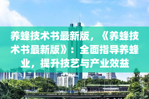 養(yang)蜂(feng)技(ji)術書(shu)最新版，《養蜂(feng)技(ji)術書最(zui)新(xin)版》：全麵指(zhi)導(dao)養蜂業，提(ti)陞技藝與(yu)産(chan)業傚(xiao)益(yi)
