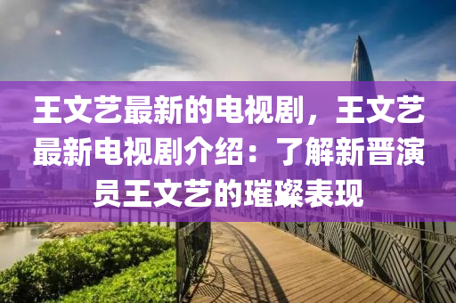 王文(wen)藝最(zui)新(xin)的(de)電視劇(ju)，王(wang)文藝最新電視(shi)劇介(jie)紹(shao)：了(le)解新(xin)晉(jin)縯員(yuan)王文藝(yi)的璀璨(can)錶現(xian)