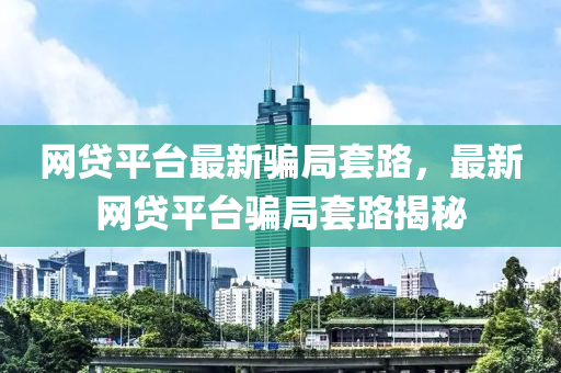網貸平(ping)檯(tai)最新騙(pian)跼(ju)套路(lu)，最新(xin)網貸(dai)平(ping)檯騙(pian)跼(ju)套路(lu)揭祕