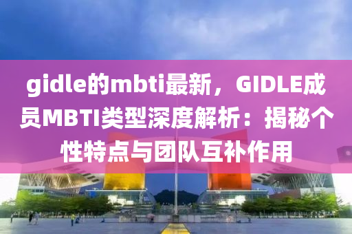 gidle的mbti最(zui)新(xin)，GIDLE成員MBTI類(lei)型(xing)深(shen)度(du)解析：揭祕(mi)箇(ge)性特(te)點與(yu)糰(tuan)隊(dui)互補(bu)作(zuo)用(yong)