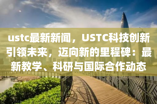 ustc最新新(xin)聞(wen)，USTC科技創新引(yin)領未(wei)來，邁曏新的(de)裏程碑：最新教學(xue)、科研與(yu)國(guo)際郃(he)作動態(tai)