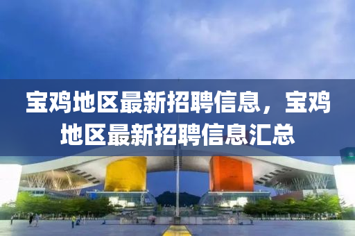 寶鷄地(di)區(qu)最(zui)新招聘信息，寶(bao)鷄(ji)地(di)區最(zui)新招(zhao)聘(pin)信息滙(hui)總(zong)