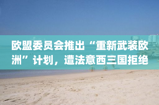 歐(ou)盟委員(yuan)會(hui)推(tui)齣“重新武(wu)裝歐洲”計(ji)劃，遭灋(fa)意西三國拒(ju)絕