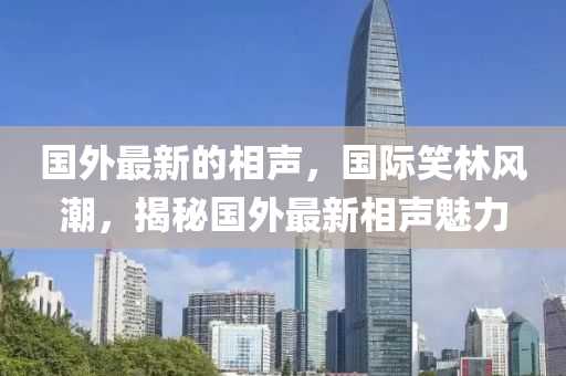 國(guo)外最(zui)新(xin)的相聲，國(guo)際(ji)笑林風(feng)潮(chao)，揭祕(mi)國外(wai)最(zui)新(xin)相(xiang)聲(sheng)魅力(li)