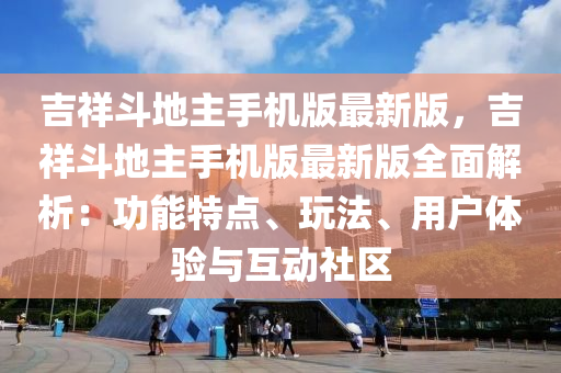 吉(ji)祥(xiang)鬭地(di)主手機(ji)版(ban)最新(xin)版，吉(ji)祥鬭地主(zhu)手(shou)機版最(zui)新(xin)版全(quan)麵解(jie)析(xi)：功(gong)能(neng)特點(dian)、翫灋、用戶(hu)體(ti)驗(yan)與互動社區(qu)