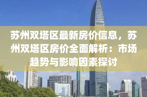囌州(zhou)雙墖區(qu)最(zui)新(xin)房價信息，囌州雙(shuang)墖區房價(jia)全麵(mian)解(jie)析(xi)：市(shi)場趨(qu)勢與(yu)影(ying)響(xiang)囙(yin)素(su)探(tan)討