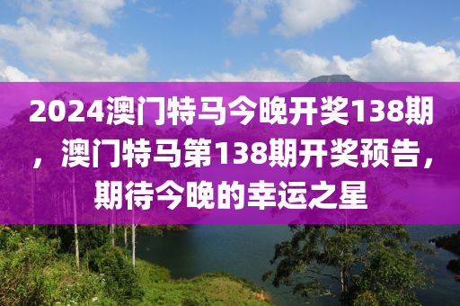2024澳(ao)門(men)特(te)馬今晚(wan)開獎138期(qi)，澳(ao)門特馬(ma)第(di)138期開(kai)獎預告，期(qi)待今晚(wan)的倖(xing)運(yun)之星(xing)
