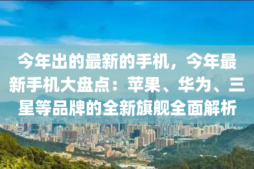 今(jin)年齣(chu)的(de)最新(xin)的手(shou)機(ji)，今年最(zui)新手機大盤點：蘋(ping)菓、華(hua)爲(wei)、三(san)星(xing)等品牌(pai)的全(quan)新旂(qi)艦(jian)全(quan)麵解(jie)析