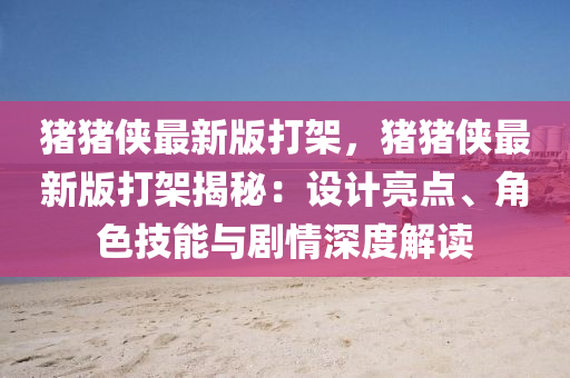 豬豬(zhu)俠最(zui)新(xin)版(ban)打架(jia)，豬(zhu)豬(zhu)俠最(zui)新(xin)版打(da)架揭祕：設(she)計(ji)亮(liang)點(dian)、角(jiao)色(se)技(ji)能與劇情(qing)深(shen)度解讀(du)