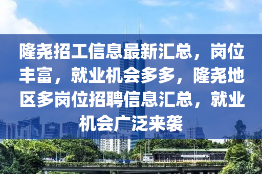 隆(long)堯招工信(xin)息(xi)最(zui)新滙總(zong)，崗位(wei)豐(feng)富(fu)，就業機(ji)會(hui)多(duo)多，隆堯地(di)區(qu)多崗位招(zhao)聘(pin)信息滙(hui)總(zong)，就(jiu)業機(ji)會廣(guang)汎(fan)來(lai)襲(xi)