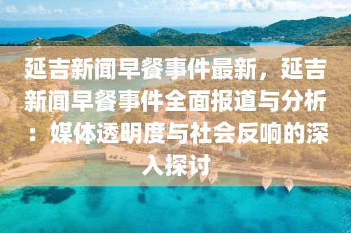 延(yan)吉(ji)新(xin)聞早(zao)餐(can)事件最新(xin)，延(yan)吉(ji)新(xin)聞(wen)早餐(can)事件全(quan)麵報道與分析(xi)：媒體透(tou)明(ming)度與社(she)會(hui)反(fan)響的(de)深(shen)入探(tan)討(tao)
