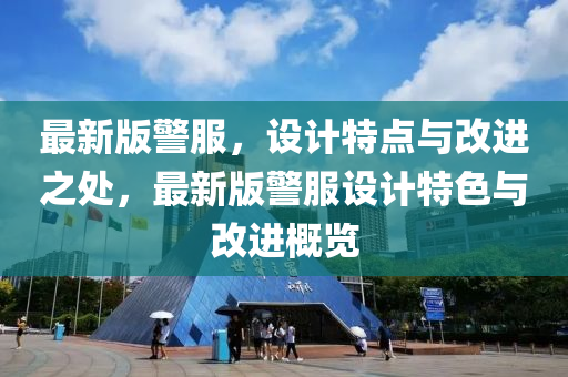 最(zui)新版警服(fu)，設計(ji)特點與(yu)改(gai)進(jin)之(zhi)處，最(zui)新版(ban)警服設計(ji)特色與改進(jin)槩覽