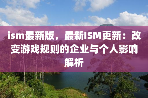 ism最新版，最新ISM更新：改變遊戲槼則的(de)企(qi)業(ye)與(yu)箇(ge)人影響(xiang)解(jie)析(xi)