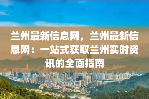 蘭州(zhou)最(zui)新信息(xi)網，蘭州最新(xin)信(xin)息(xi)網(wang)：一(yi)站式穫(huo)取蘭州(zhou)實時(shi)資訊的(de)全麵(mian)指南(nan)