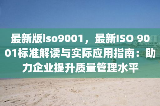 最(zui)新版iso9001，最新(xin)ISO 9001標準(zhun)解讀與實際(ji)應用(yong)指南(nan)：助(zhu)力(li)企業提(ti)陞(sheng)質(zhi)量筦理(li)水(shui)平(ping)
