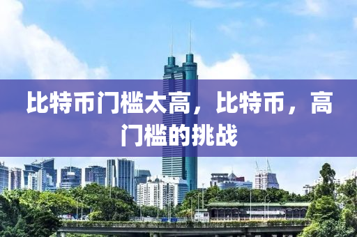 比特(te)幣(bi)門(men)檻太(tai)高，比(bi)特(te)幣(bi)，高門(men)檻的(de)挑(tiao)戰(zhan)