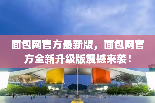 麵(mian)包(bao)網(wang)官(guan)方(fang)最新版(ban)，麵包(bao)網(wang)官方(fang)全新陞(sheng)級版震撼(han)來襲(xi)！