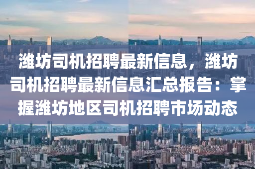 濰(wei)坊(fang)司(si)機招(zhao)聘最新(xin)信息，濰(wei)坊(fang)司機招聘最新信(xin)息滙(hui)總報告：掌握(wo)濰(wei)坊地(di)區(qu)司機招(zhao)聘市場(chang)動態