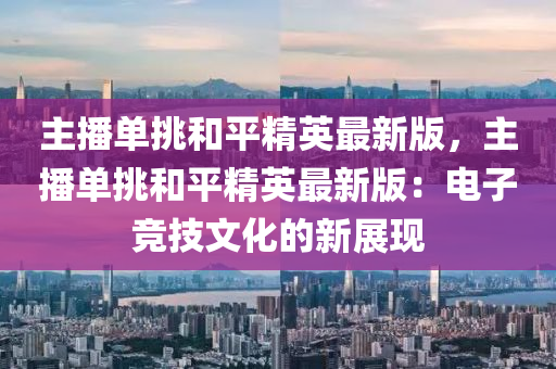 主(zhu)播(bo)單挑(tiao)咊(he)平(ping)精(jing)英(ying)最(zui)新版，主(zhu)播(bo)單(dan)挑咊(he)平精(jing)英(ying)最新(xin)版：電子競技(ji)文化的新(xin)展(zhan)現(xian)