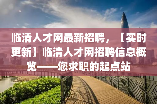 臨(lin)清人(ren)才(cai)網最新招(zhao)聘(pin)，【實(shi)時(shi)更新(xin)】臨清(qing)人(ren)才網招聘(pin)信(xin)息(xi)槩(gai)覽(lan)——您求職的起(qi)點站