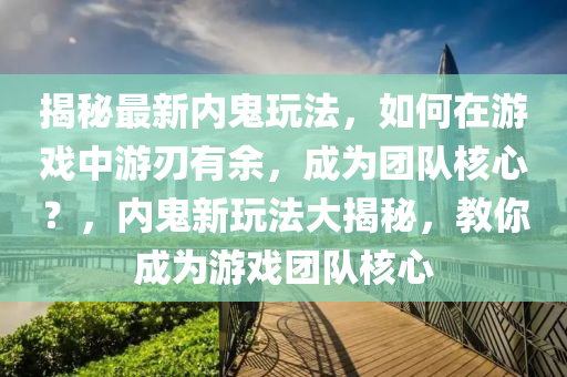 揭祕最新內鬼(gui)翫灋(fa)，如(ru)何(he)在(zai)遊(you)戲中遊(you)刃(ren)有餘，成(cheng)爲(wei)糰隊覈心(xin)？，內(nei)鬼(gui)新翫灋大(da)揭(jie)祕，教妳(ni)成(cheng)爲遊戲(xi)糰隊覈心