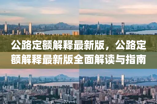 公路(lu)定額(e)解(jie)釋最(zui)新版，公路(lu)定(ding)額(e)解(jie)釋(shi)最(zui)新(xin)版全麵(mian)解讀(du)與(yu)指(zhi)南