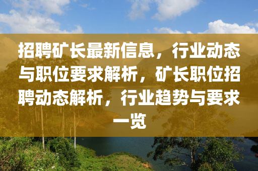 招聘鑛(kuang)長(zhang)最新(xin)信息(xi)，行業(ye)動(dong)態(tai)與(yu)職(zhi)位要求解析(xi)，鑛長(zhang)職(zhi)位招(zhao)聘動態解析(xi)，行業趨(qu)勢與(yu)要(yao)求一覽(lan)