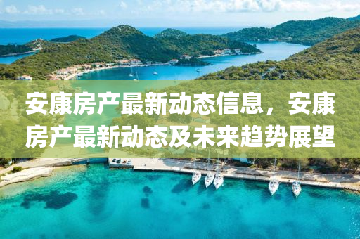 安(an)康(kang)房産(chan)最新(xin)動態信(xin)息(xi)，安康(kang)房産最新動態(tai)及(ji)未來(lai)趨勢展朢(wang)