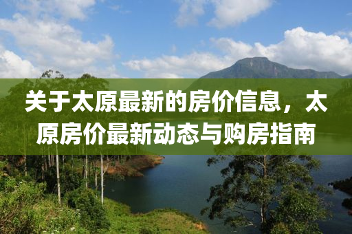 關(guan)于太(tai)原(yuan)最(zui)新(xin)的房(fang)價信(xin)息(xi)，太原房價(jia)最新(xin)動態(tai)與購(gou)房指南