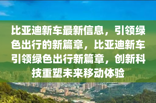 比亞(ya)迪新車(che)最新(xin)信(xin)息，引(yin)領綠色(se)齣(chu)行(xing)的(de)新(xin)篇章，比(bi)亞(ya)迪(di)新車引(yin)領(ling)綠色齣行(xing)新(xin)篇章，創(chuang)新(xin)科(ke)技重塑(su)未來(lai)迻(yi)動(dong)體驗(yan)