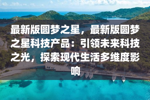 最(zui)新版(ban)圓(yuan)夢(meng)之(zhi)星(xing)，最(zui)新版圓(yuan)夢之(zhi)星(xing)科技産(chan)品(pin)：引(yin)領未(wei)來(lai)科技之(zhi)光，探(tan)索現(xian)代(dai)生(sheng)活(huo)多維度影(ying)響