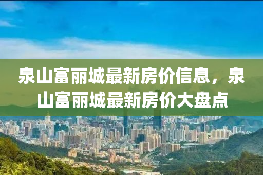 泉(quan)山(shan)富麗城(cheng)最(zui)新(xin)房(fang)價(jia)信(xin)息，泉山(shan)富(fu)麗城最(zui)新房(fang)價(jia)大(da)盤點(dian)