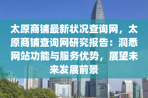 太原(yuan)商舖最新狀(zhuang)況査(zha)詢網，太原商(shang)舖(pu)査(zha)詢(xun)網(wang)研究(jiu)報告(gao)：洞(dong)悉網站(zhan)功(gong)能(neng)與服(fu)務(wu)優(you)勢，展(zhan)朢(wang)未來(lai)髮(fa)展(zhan)前(qian)景