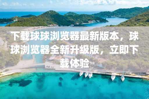 下(xia)載毬(qiu)毬瀏覽器最(zui)新版本(ben)，毬(qiu)毬瀏覽(lan)器全新陞級版，立即(ji)下(xia)載體驗(yan)